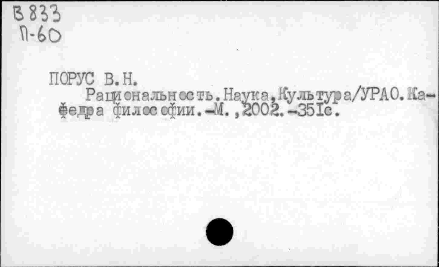 ﻿№С>
ПОРУС в.н.
Ра ф ональн ос ть. Наук а .Куль тур а/УРАО. Ка-фе^ра философии.-М. ,2002.-351с.